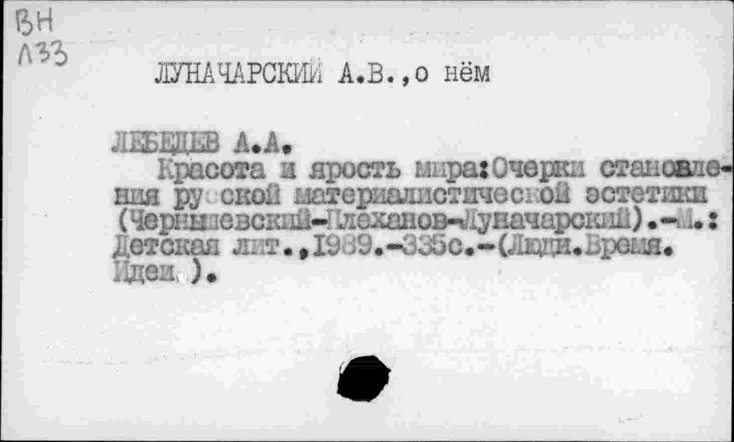 ﻿вн
ЛУНАЧАРСКЖ А.В.,о нём
Красота и ярость мира: Очерки становш пня ру ской материадистичеспой эстетики (Чернышевский- ...... • ....	д).-....
дотекая лит. ,19 59.-^а5с.-(л1ЩИ*Вреш.